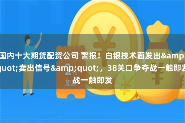国内十大期货配资公司 警报！白银技术面发出&quot;卖出信号&quot;，38关口争夺战一触即发