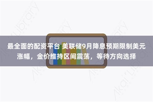 最全面的配资平台 美联储9月降息预期限制美元涨幅，金价维持区间震荡，等待方向选择