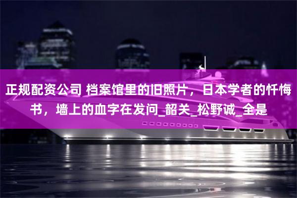 正规配资公司 档案馆里的旧照片，日本学者的忏悔书，墙上的血字在发问_韶关_松野诚_全是