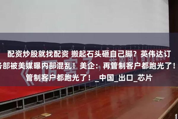 配资炒股就找配资 搬起石头砸自己脚？英伟达订单搁浅！美国商务部被美媒曝内部混乱！美企：再管制客户都跑光了！_中国_出口_芯片
