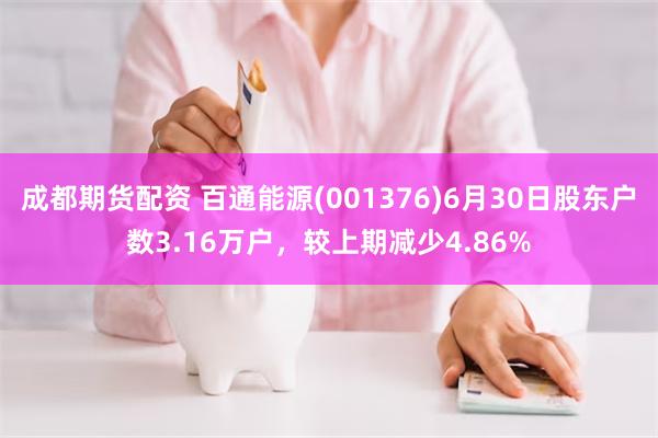 成都期货配资 百通能源(001376)6月30日股东户数3.16万户，较上期减少4.86%