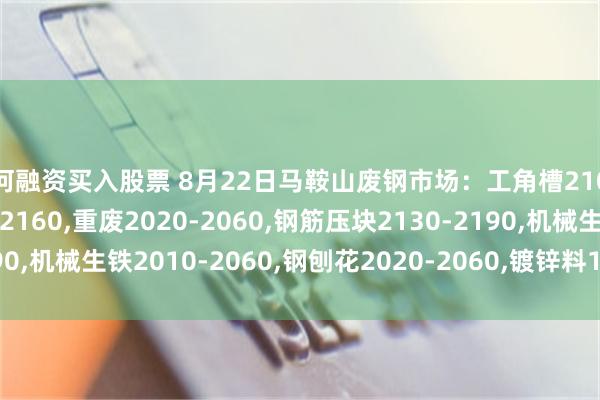 如何融资买入股票 8月22日马鞍山废钢市场：工角槽2100-2140,钢板料2120-2160,重废2020-2060,钢筋压块2130-2190,机械生铁2010-2060,钢刨花2020-2060,镀锌料1930-1970,不含税。