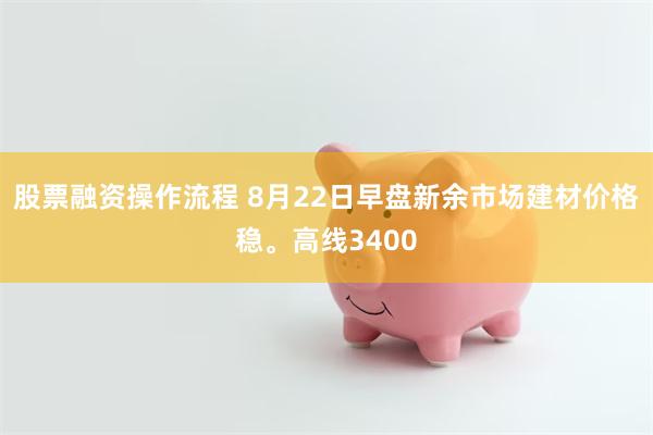 股票融资操作流程 8月22日早盘新余市场建材价格稳。高线3400