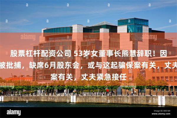 股票杠杆配资公司 53岁女董事长熊慧辞职！因涉嫌诈骗被批捕，缺席6月股东会，或与这起骗保案有关，丈夫紧急接任