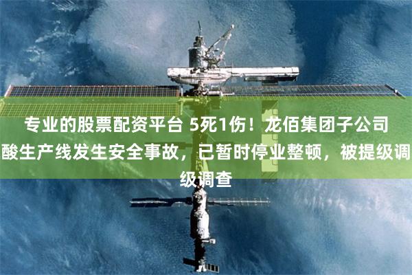 专业的股票配资平台 5死1伤！龙佰集团子公司硫酸生产线发生安全事故，已暂时停业整顿，被提级调查