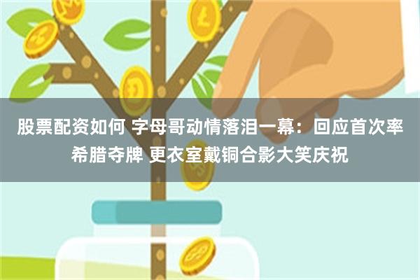 股票配资如何 字母哥动情落泪一幕：回应首次率希腊夺牌 更衣室戴铜合影大笑庆祝